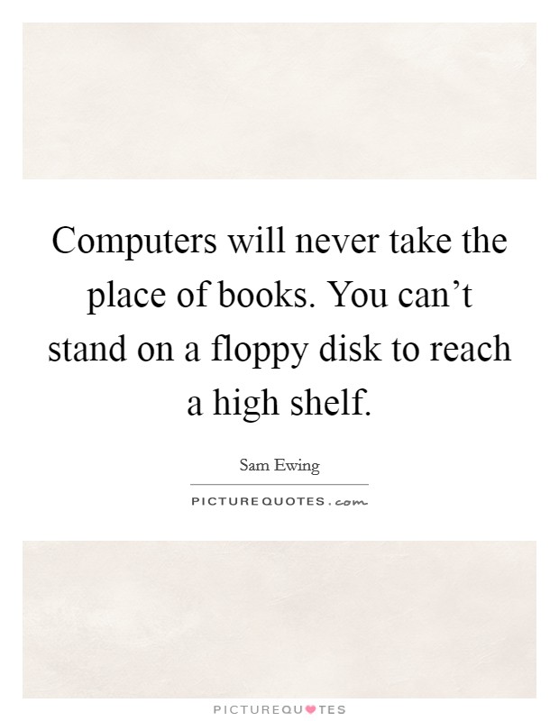 Computers will never take the place of books. You can't stand on a floppy disk to reach a high shelf. Picture Quote #1