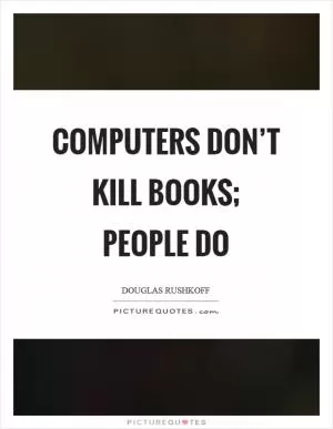 Computers don’t kill books; people do Picture Quote #1