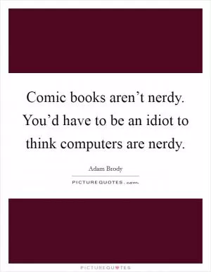 Comic books aren’t nerdy. You’d have to be an idiot to think computers are nerdy Picture Quote #1
