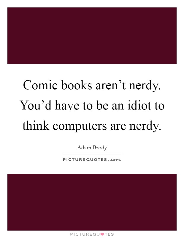 Comic books aren't nerdy. You'd have to be an idiot to think computers are nerdy. Picture Quote #1