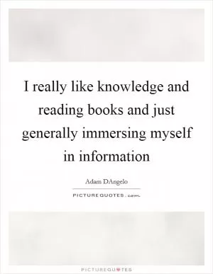 I really like knowledge and reading books and just generally immersing myself in information Picture Quote #1