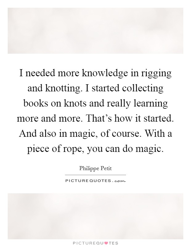 I needed more knowledge in rigging and knotting. I started collecting books on knots and really learning more and more. That's how it started. And also in magic, of course. With a piece of rope, you can do magic. Picture Quote #1