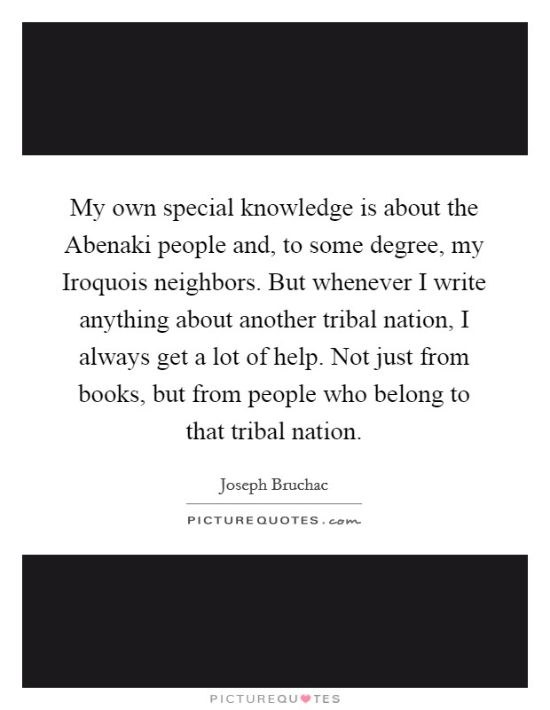 My own special knowledge is about the Abenaki people and, to some degree, my Iroquois neighbors. But whenever I write anything about another tribal nation, I always get a lot of help. Not just from books, but from people who belong to that tribal nation. Picture Quote #1
