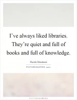 I’ve always liked libraries. They’re quiet and full of books and full of knowledge Picture Quote #1