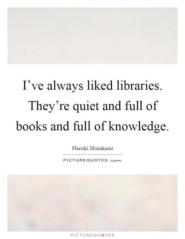I've always liked libraries. They're quiet and full of books and full of knowledge. Picture Quote #1