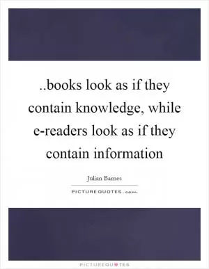 ..books look as if they contain knowledge, while e-readers look as if they contain information Picture Quote #1