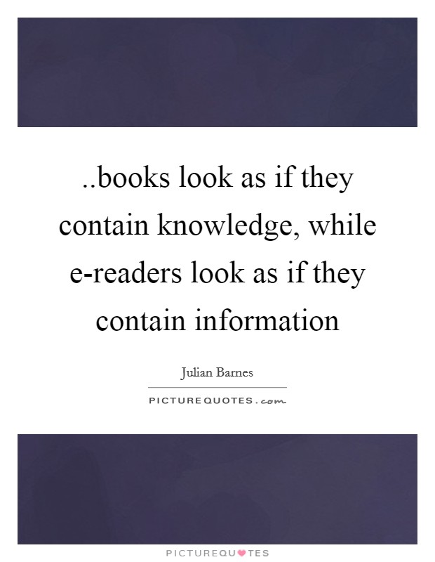 ..books look as if they contain knowledge, while e-readers look as if they contain information Picture Quote #1
