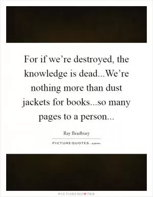 For if we’re destroyed, the knowledge is dead...We’re nothing more than dust jackets for books...so many pages to a person Picture Quote #1