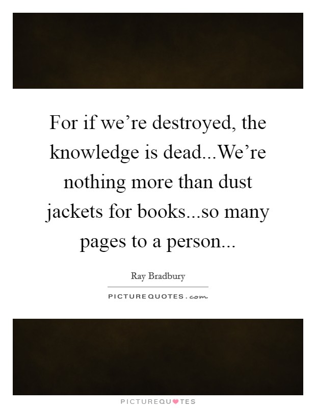 For if we're destroyed, the knowledge is dead...We're nothing more than dust jackets for books...so many pages to a person... Picture Quote #1