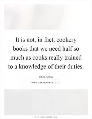 It is not, in fact, cookery books that we need half so much as cooks really trained to a knowledge of their duties Picture Quote #1