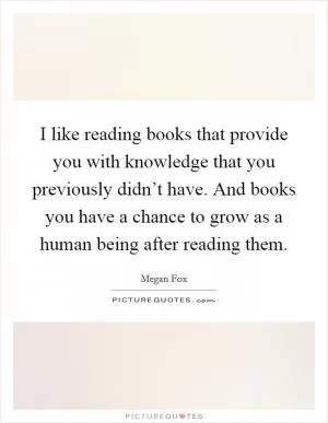I like reading books that provide you with knowledge that you previously didn’t have. And books you have a chance to grow as a human being after reading them Picture Quote #1