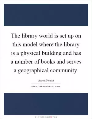 The library world is set up on this model where the library is a physical building and has a number of books and serves a geographical community Picture Quote #1