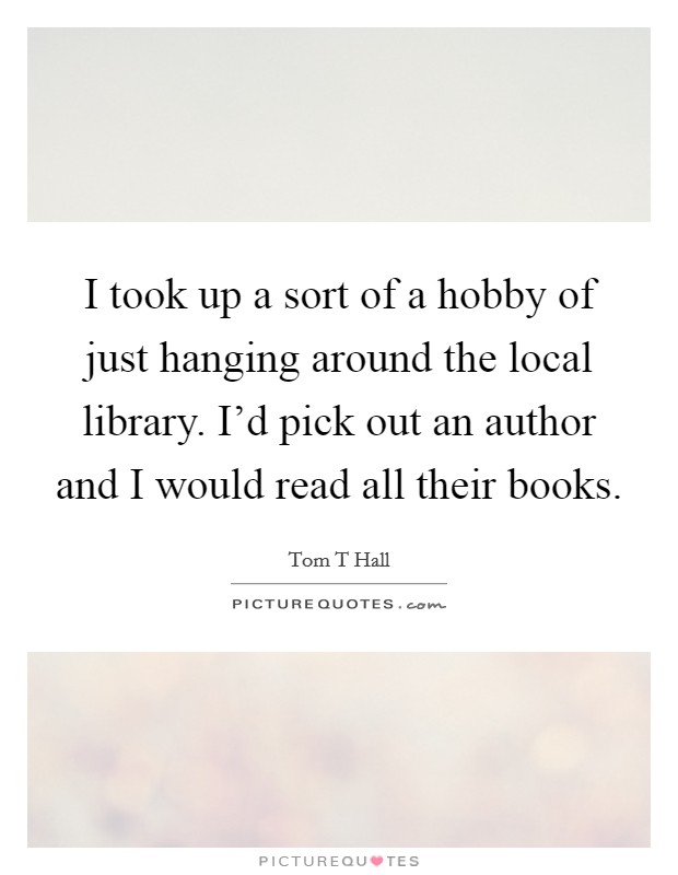 I took up a sort of a hobby of just hanging around the local library. I'd pick out an author and I would read all their books. Picture Quote #1