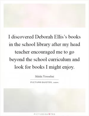 I discovered Deborah Ellis’s books in the school library after my head teacher encouraged me to go beyond the school curriculum and look for books I might enjoy Picture Quote #1