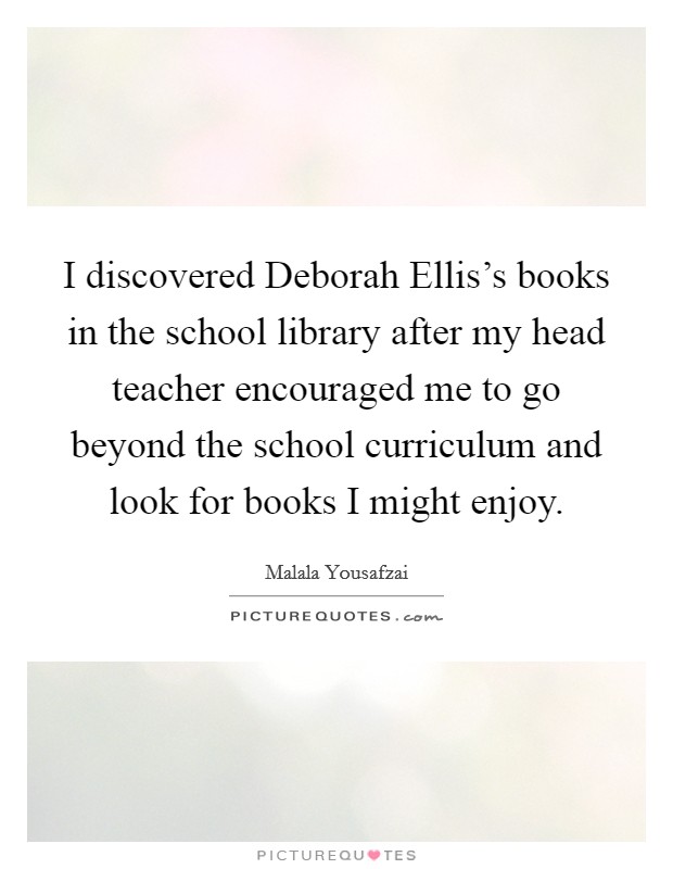 I discovered Deborah Ellis's books in the school library after my head teacher encouraged me to go beyond the school curriculum and look for books I might enjoy. Picture Quote #1
