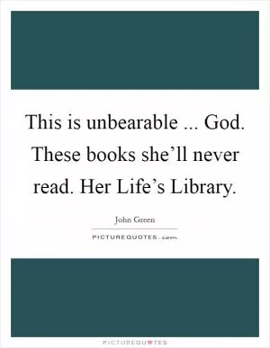 This is unbearable ... God. These books she’ll never read. Her Life’s Library Picture Quote #1