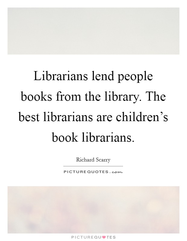 Librarians lend people books from the library. The best librarians are children's book librarians. Picture Quote #1