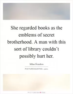 She regarded books as the emblems of secret brotherhood. A man with this sort of library couldn’t possibly hurt her Picture Quote #1