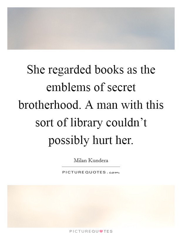She regarded books as the emblems of secret brotherhood. A man with this sort of library couldn't possibly hurt her. Picture Quote #1