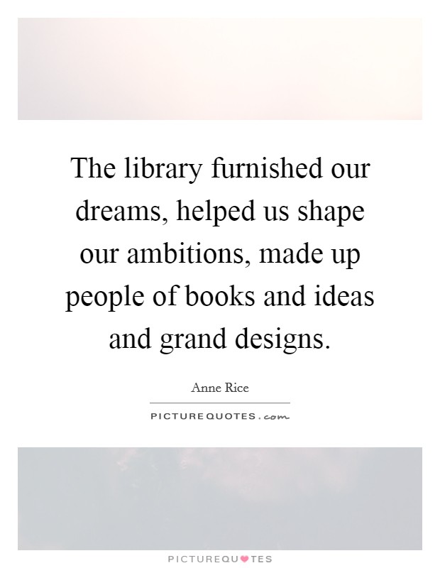 The library furnished our dreams, helped us shape our ambitions, made up people of books and ideas and grand designs. Picture Quote #1