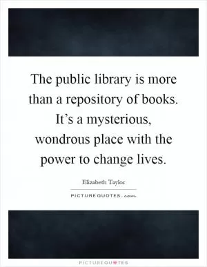 The public library is more than a repository of books. It’s a mysterious, wondrous place with the power to change lives Picture Quote #1