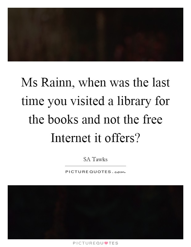 Ms Rainn, when was the last time you visited a library for the books and not the free Internet it offers? Picture Quote #1