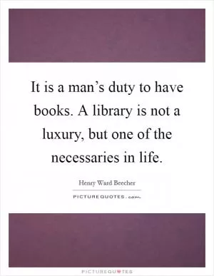 It is a man’s duty to have books. A library is not a luxury, but one of the necessaries in life Picture Quote #1