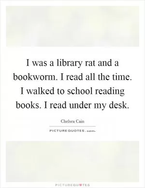 I was a library rat and a bookworm. I read all the time. I walked to school reading books. I read under my desk Picture Quote #1
