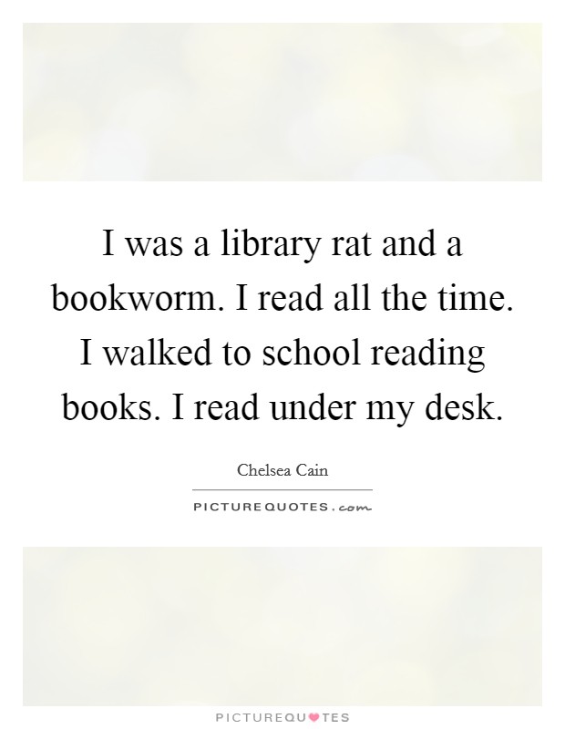I was a library rat and a bookworm. I read all the time. I walked to school reading books. I read under my desk. Picture Quote #1