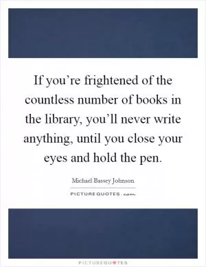 If you’re frightened of the countless number of books in the library, you’ll never write anything, until you close your eyes and hold the pen Picture Quote #1
