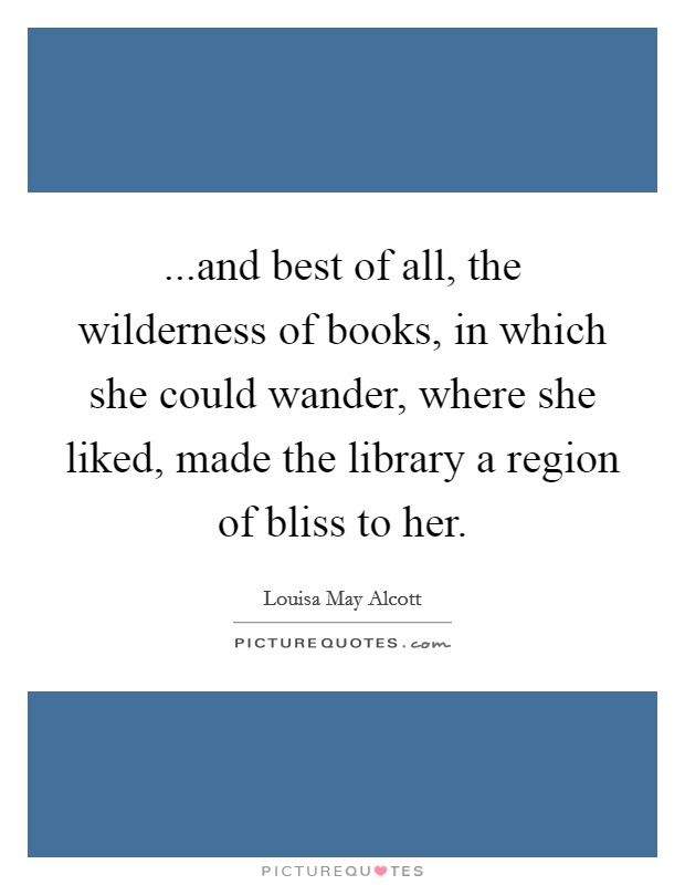 ...and best of all, the wilderness of books, in which she could wander, where she liked, made the library a region of bliss to her. Picture Quote #1