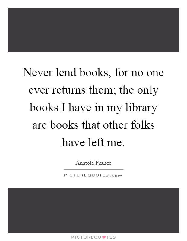 Never lend books, for no one ever returns them; the only books I have in my library are books that other folks have left me. Picture Quote #1