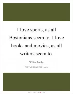 I love sports, as all Bostonians seem to. I love books and movies, as all writers seem to Picture Quote #1
