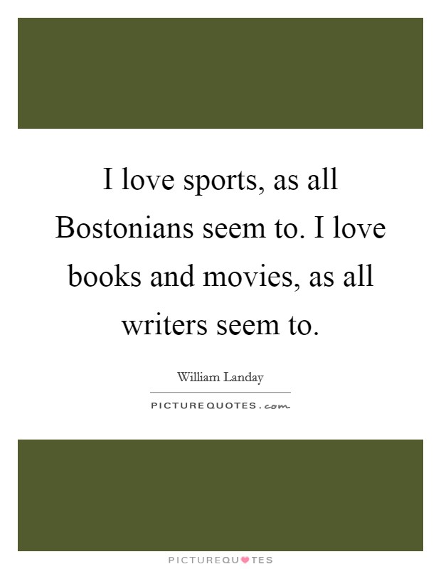 I love sports, as all Bostonians seem to. I love books and movies, as all writers seem to. Picture Quote #1