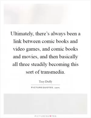 Ultimately, there’s always been a link between comic books and video games, and comic books and movies, and then basically all three steadily becoming this sort of transmedia Picture Quote #1