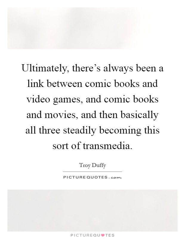 Ultimately, there's always been a link between comic books and video games, and comic books and movies, and then basically all three steadily becoming this sort of transmedia. Picture Quote #1