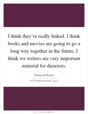 I think they’re really linked. I think books and movies are going to go a long way together in the future. I think we writers are very important material for directors Picture Quote #1