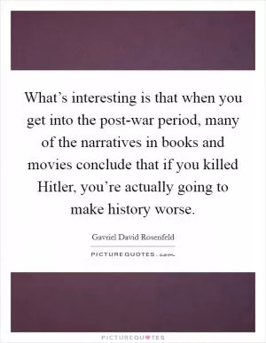 What’s interesting is that when you get into the post-war period, many of the narratives in books and movies conclude that if you killed Hitler, you’re actually going to make history worse Picture Quote #1