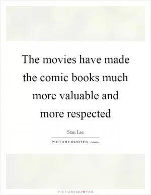 The movies have made the comic books much more valuable and more respected Picture Quote #1