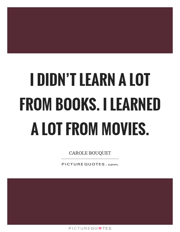 I didn't learn a lot from books. I learned a lot from movies. Picture Quote #1