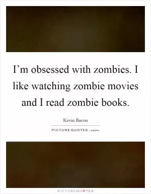 I’m obsessed with zombies. I like watching zombie movies and I read zombie books Picture Quote #1
