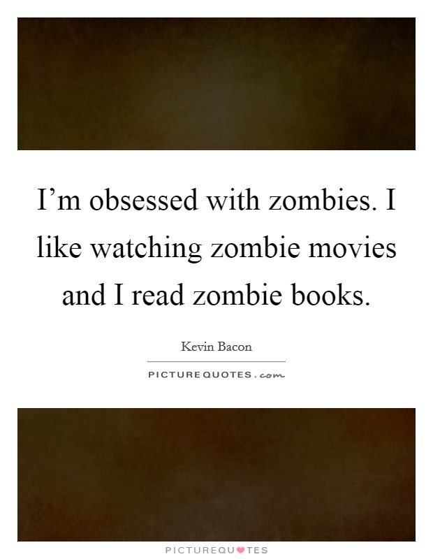 I'm obsessed with zombies. I like watching zombie movies and I read zombie books. Picture Quote #1
