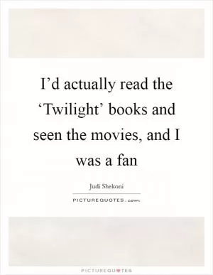 I’d actually read the ‘Twilight’ books and seen the movies, and I was a fan Picture Quote #1