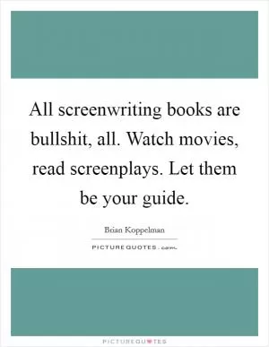 All screenwriting books are bullshit, all. Watch movies, read screenplays. Let them be your guide Picture Quote #1
