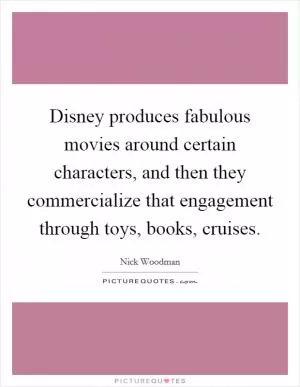 Disney produces fabulous movies around certain characters, and then they commercialize that engagement through toys, books, cruises Picture Quote #1