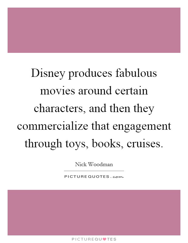 Disney produces fabulous movies around certain characters, and then they commercialize that engagement through toys, books, cruises. Picture Quote #1