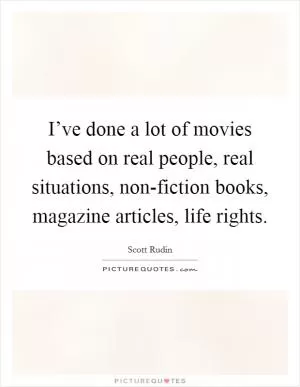 I’ve done a lot of movies based on real people, real situations, non-fiction books, magazine articles, life rights Picture Quote #1