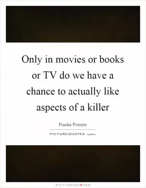 Only in movies or books or TV do we have a chance to actually like aspects of a killer Picture Quote #1