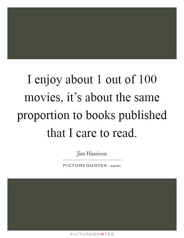 I enjoy about 1 out of 100 movies, it's about the same proportion to books published that I care to read. Picture Quote #1