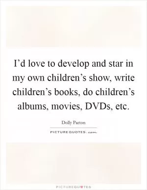 I’d love to develop and star in my own children’s show, write children’s books, do children’s albums, movies, DVDs, etc Picture Quote #1
